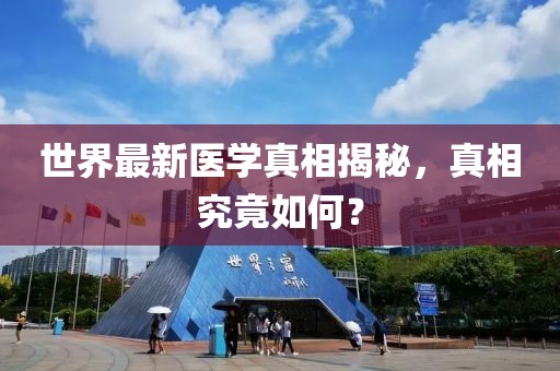 世界最新醫(yī)學真相揭秘，真相究竟如何？