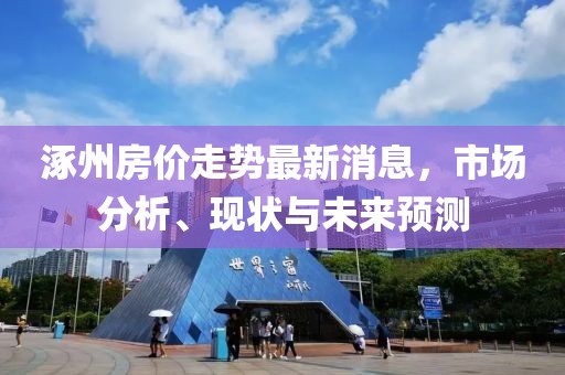 涿州房價(jià)走勢最新消息，市場分析、現(xiàn)狀與未來預(yù)測