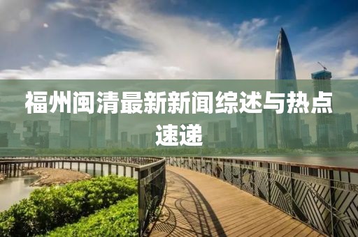 福州閩清最新新聞綜述與熱點(diǎn)速遞