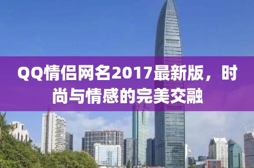 QQ情侶網(wǎng)名2017最新版，時(shí)尚與情感的完美交融