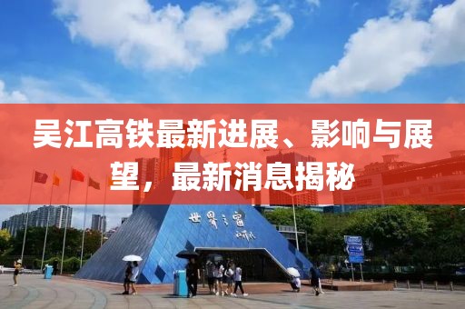 吳江高鐵最新進(jìn)展、影響與展望，最新消息揭秘