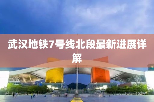 武漢地鐵7號線北段最新進(jìn)展詳解
