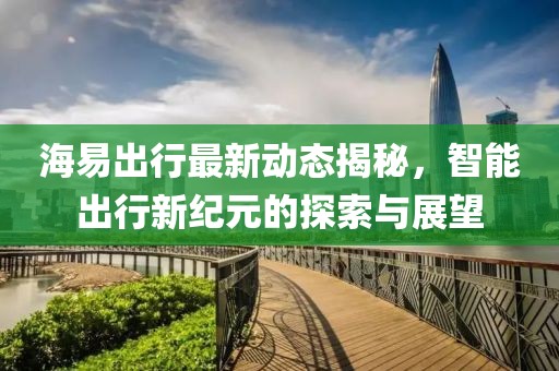 海易出行最新動態(tài)揭秘，智能出行新紀(jì)元的探索與展望