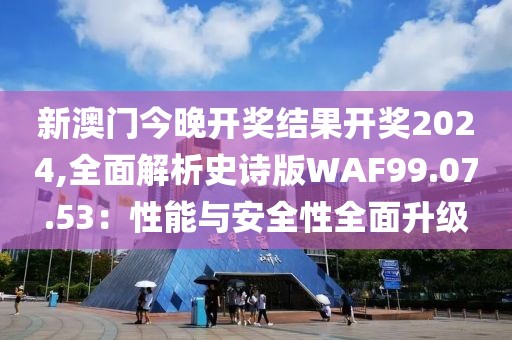 新澳門今晚開獎(jiǎng)結(jié)果開獎(jiǎng)2024,全面解析史詩版WAF99.07.53：性能與安全性全面升級(jí)