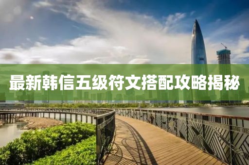 最新韓信五級(jí)符文搭配攻略揭秘