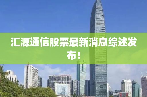 匯源通信股票最新消息綜述發(fā)布！