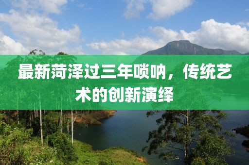 最新菏澤過三年嗩吶，傳統(tǒng)藝術的創(chuàng)新演繹