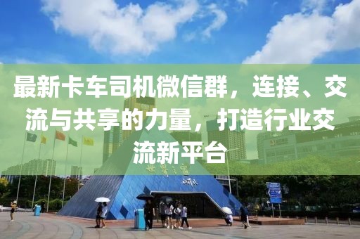 最新卡車司機微信群，連接、交流與共享的力量，打造行業(yè)交流新平臺