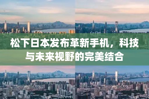 松下日本發(fā)布革新手機，科技與未來視野的完美結(jié)合