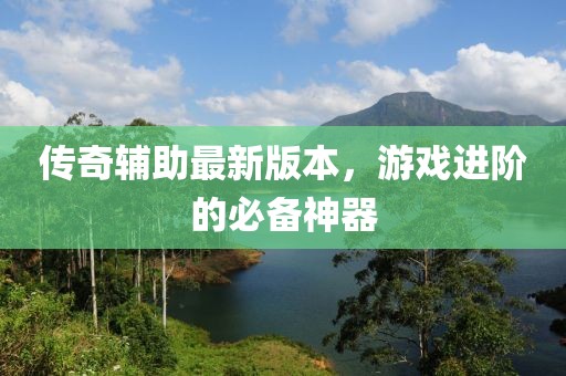 傳奇輔助最新版本，游戲進(jìn)階的必備神器