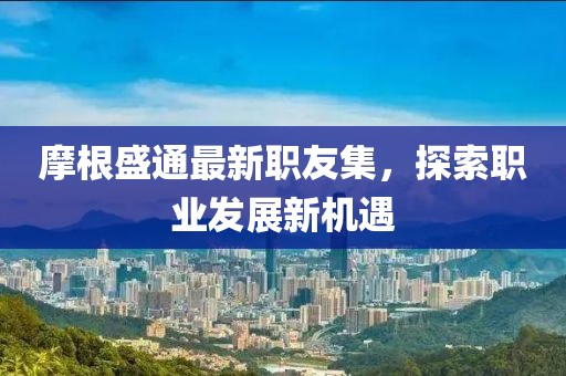 摩根盛通最新職友集，探索職業(yè)發(fā)展新機(jī)遇