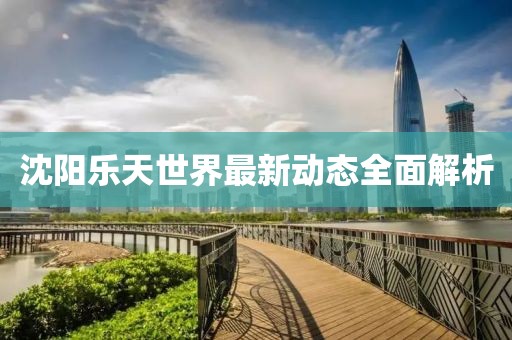 沈陽樂天世界最新動態(tài)全面解析