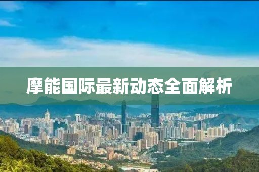摩能國際最新動態(tài)全面解析