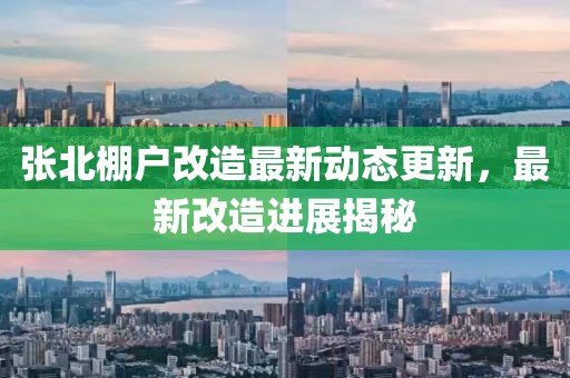 張北棚戶改造最新動態(tài)更新，最新改造進展揭秘