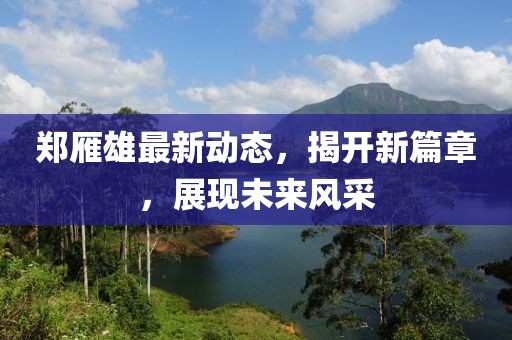 鄭雁雄最新動(dòng)態(tài)，揭開新篇章，展現(xiàn)未來風(fēng)采