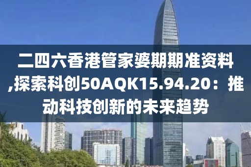 二四六香港管家婆期期準(zhǔn)資料,探索科創(chuàng)50AQK15.94.20：推動(dòng)科技創(chuàng)新的未來(lái)趨勢(shì)