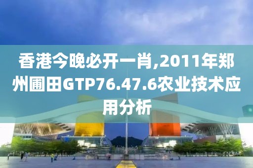 香港今晚必開一肖,2011年鄭州圃田GTP76.47.6農(nóng)業(yè)技術(shù)應(yīng)用分析