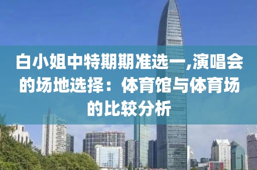 白小姐中特期期準選一,演唱會的場地選擇：體育館與體育場的比較分析