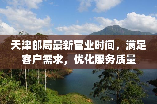 天津郵局最新?tīng)I(yíng)業(yè)時(shí)間，滿(mǎn)足客戶(hù)需求，優(yōu)化服務(wù)質(zhì)量
