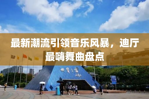 最新潮流引領音樂風暴，迪廳最嗨舞曲盤點