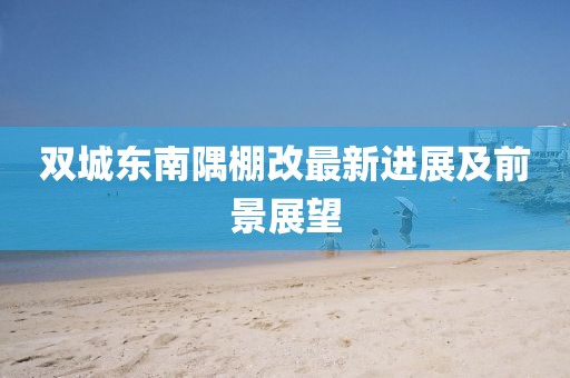 雙城東南隅棚改最新進(jìn)展及前景展望