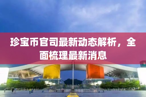 珍寶幣官司最新動(dòng)態(tài)解析，全面梳理最新消息