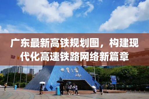 廣東最新高鐵規(guī)劃圖，構(gòu)建現(xiàn)代化高速鐵路網(wǎng)絡(luò)新篇章