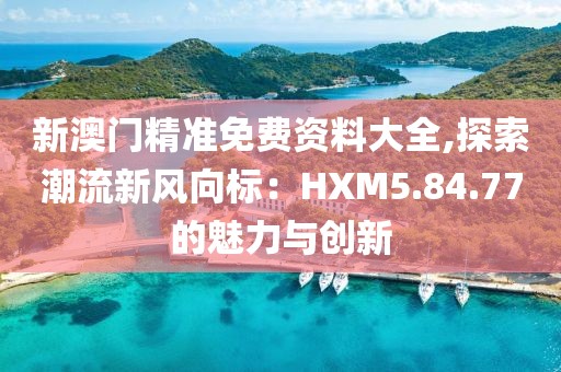 新澳門精準免費資料大全,探索潮流新風向標：HXM5.84.77的魅力與創(chuàng)新