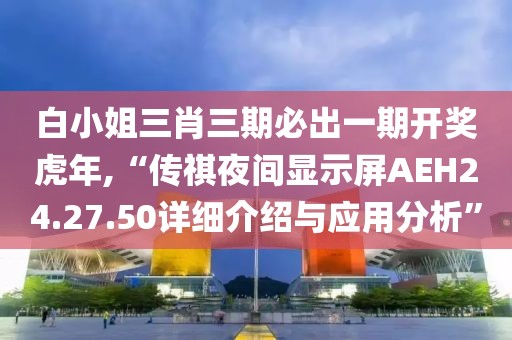 白小姐三肖三期必出一期開獎(jiǎng)虎年,“傳祺夜間顯示屏AEH24.27.50詳細(xì)介紹與應(yīng)用分析”