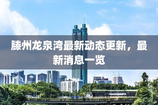 滕州龍泉灣最新動(dòng)態(tài)更新，最新消息一覽