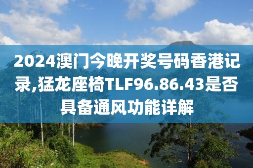 2024澳門今晚開獎(jiǎng)號(hào)碼香港記錄,猛龍座椅TLF96.86.43是否具備通風(fēng)功能詳解