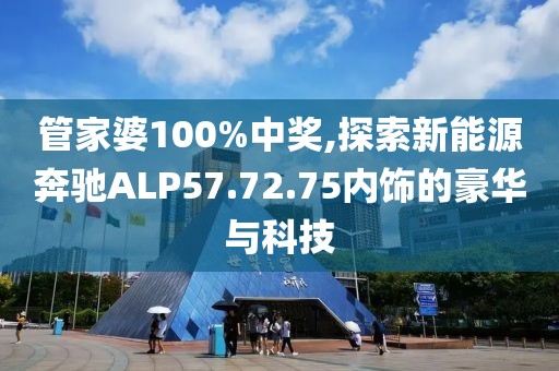 管家婆100%中獎(jiǎng),探索新能源奔馳ALP57.72.75內(nèi)飾的豪華與科技