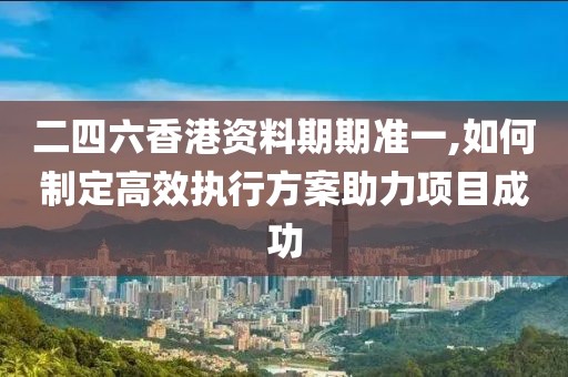 二四六香港資料期期準(zhǔn)一,如何制定高效執(zhí)行方案助力項(xiàng)目成功