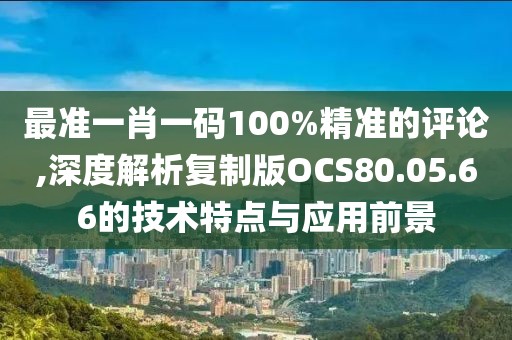 最準一肖一碼100%精準的評論,深度解析復制版OCS80.05.66的技術特點與應用前景