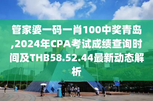 管家婆一碼一肖100中獎青島,2024年CPA考試成績查詢時(shí)間及THB58.52.44最新動態(tài)解析