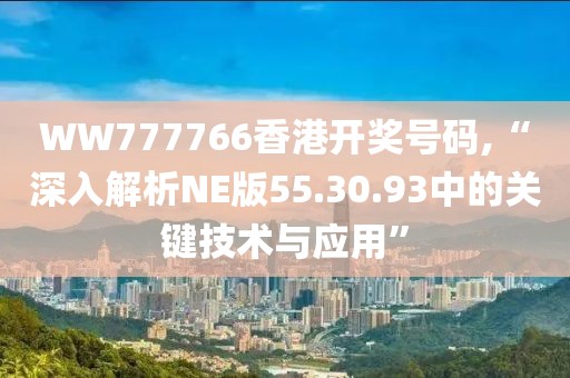 WW777766香港開獎號碼,“深入解析NE版55.30.93中的關鍵技術與應用”