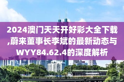 2024澳門天天開好彩大全下載,蔚來董事長李斌的最新動態(tài)與WYY84.62.4的深度解析