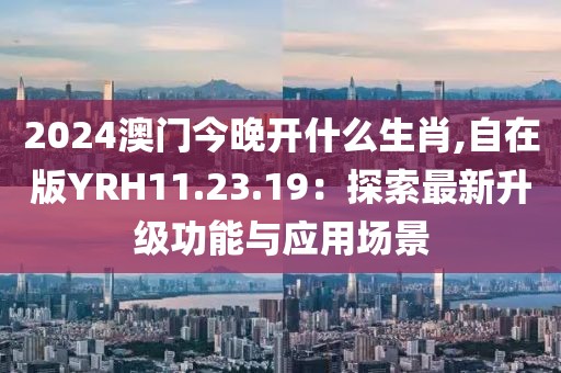 2024澳門今晚開什么生肖,自在版YRH11.23.19：探索最新升級功能與應用場景