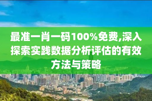 最準一肖一碼100%免費,深入探索實踐數據分析評估的有效方法與策略