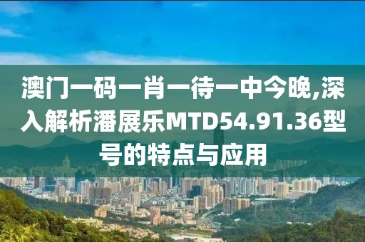 澳門一碼一肖一待一中今晚,深入解析潘展樂(lè)MTD54.91.36型號(hào)的特點(diǎn)與應(yīng)用