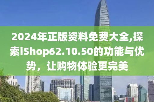 2024年正版資料免費大全,探索iShop62.10.50的功能與優(yōu)勢，讓購物體驗更完美