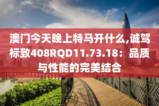 澳門(mén)今天晚上特馬開(kāi)什么,誠(chéng)駕標(biāo)致408RQD11.73.18：品質(zhì)與性能的完美結(jié)合