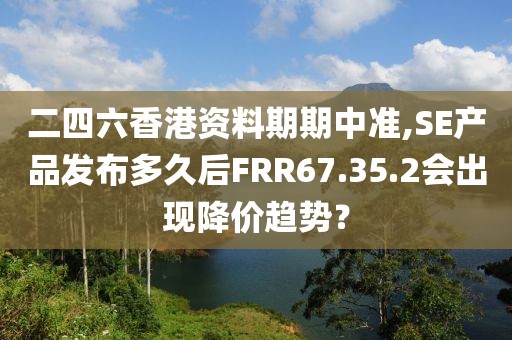 二四六香港資料期期中準(zhǔn),SE產(chǎn)品發(fā)布多久后FRR67.35.2會(huì)出現(xiàn)降價(jià)趨勢？