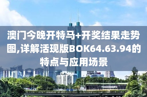 澳門今晚開(kāi)特馬+開(kāi)獎(jiǎng)結(jié)果走勢(shì)圖,詳解活現(xiàn)版BOK64.63.94的特點(diǎn)與應(yīng)用場(chǎng)景