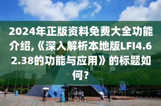 2024年正版資料免費(fèi)大全功能介紹,《深入解析本地版LFI4.62.38的功能與應(yīng)用》的標(biāo)題如何？