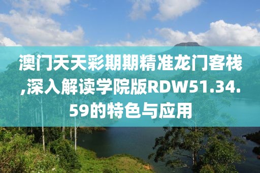 澳門天天彩期期精準(zhǔn)龍門客棧,深入解讀學(xué)院版RDW51.34.59的特色與應(yīng)用