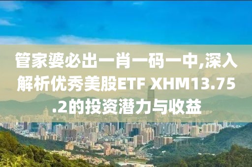 管家婆必出一肖一碼一中,深入解析優(yōu)秀美股ETF XHM13.75.2的投資潛力與收益