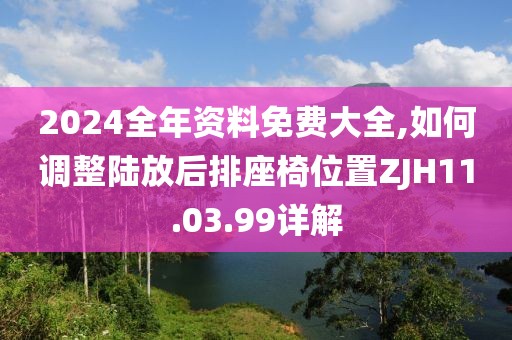 2024全年資料免費(fèi)大全,如何調(diào)整陸放后排座椅位置ZJH11.03.99詳解