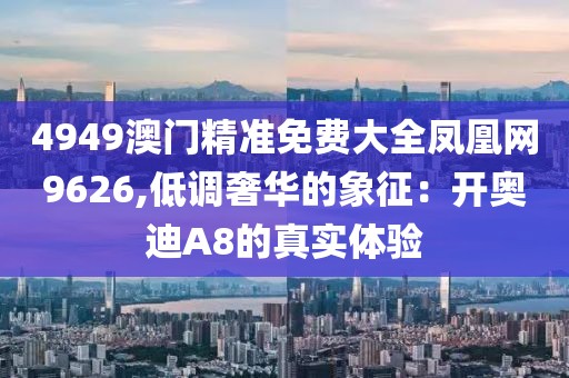 4949澳門精準(zhǔn)免費(fèi)大全鳳凰網(wǎng)9626,低調(diào)奢華的象征：開奧迪A8的真實(shí)體驗(yàn)