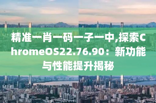 精準一肖一碼一子一中,探索ChromeOS22.76.90：新功能與性能提升揭秘